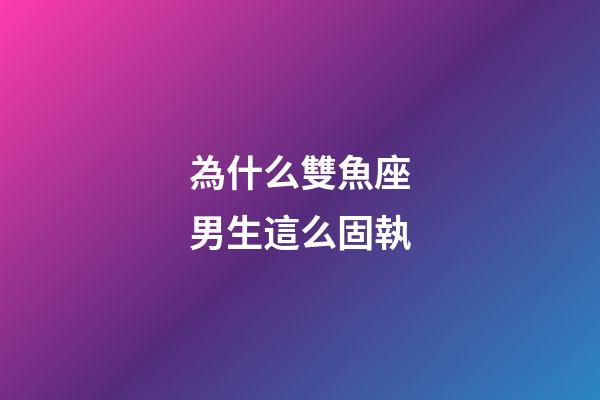 為什么雙魚座男生這么固執-第1張-星座運勢-玄機派
