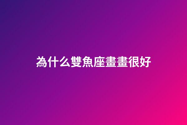 為什么雙魚座畫畫很好-第1張-星座運勢-玄機派