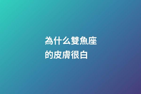 為什么雙魚座的皮膚很白-第1張-星座運勢-玄機派