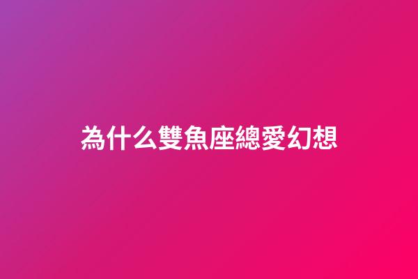 為什么雙魚座總愛幻想-第1張-星座運勢-玄機派