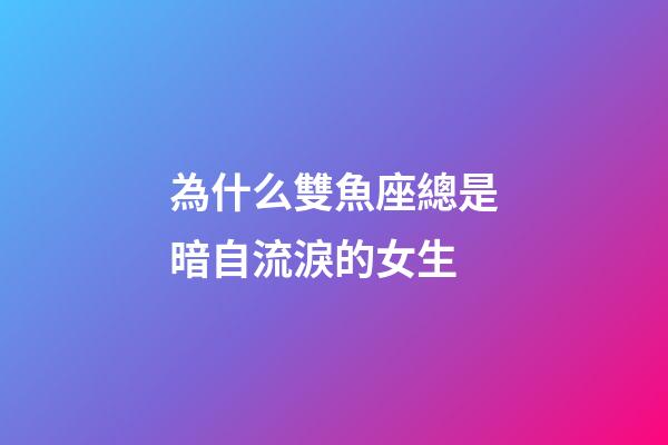 為什么雙魚座總是暗自流淚的女生-第1張-星座運勢-玄機派