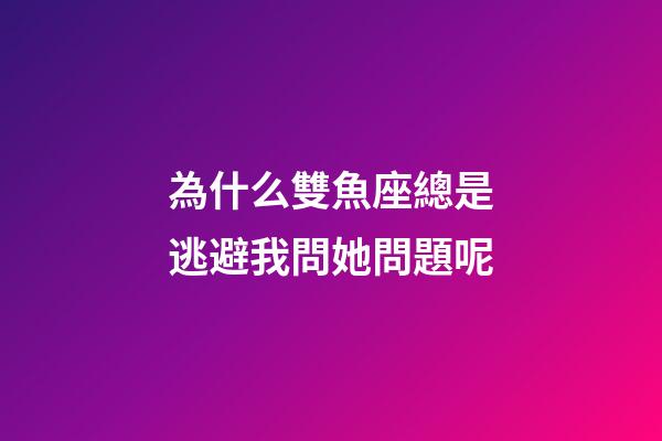 為什么雙魚座總是逃避我問她問題呢-第1張-星座運勢-玄機派