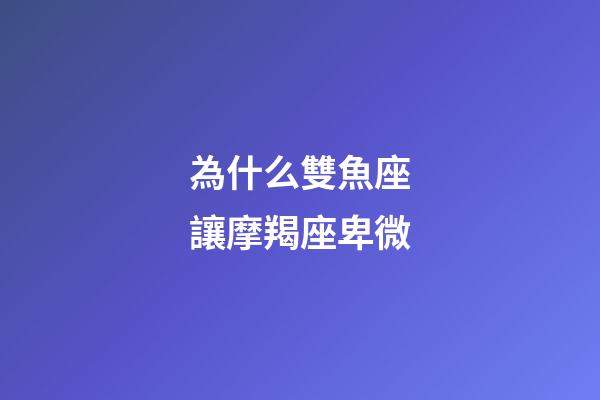 為什么雙魚座讓摩羯座卑微-第1張-星座運勢-玄機派