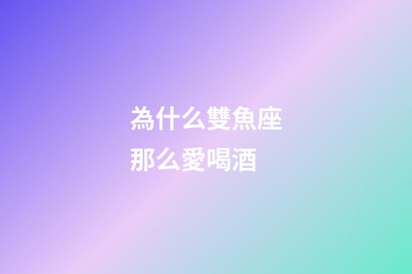 為什么雙魚座那么愛喝酒-第1張-星座運勢-玄機派