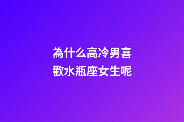 為什么高冷男喜歡水瓶座女生呢-第1張-星座運勢-玄機派
