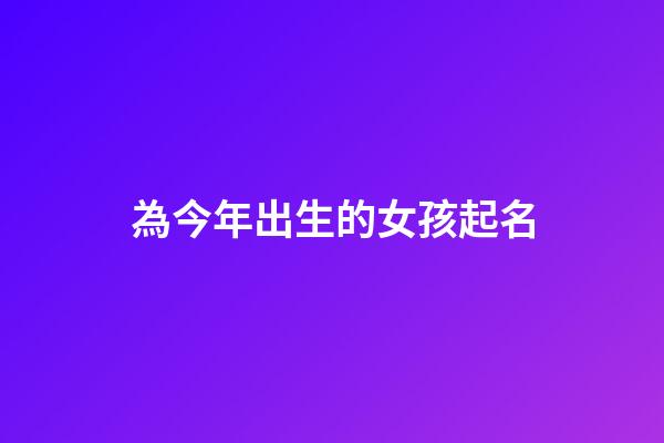 為今年出生的女孩起名(今年出生的女孩起名大全)-第1張-女孩起名-玄機派