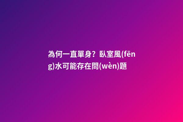 為何一直單身？臥室風(fēng)水可能存在問(wèn)題