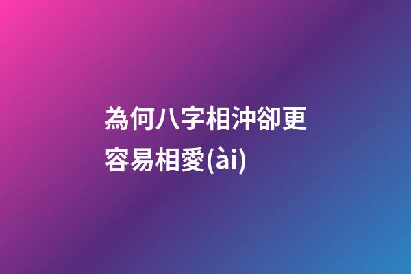 為何八字相沖卻更容易相愛(ài)