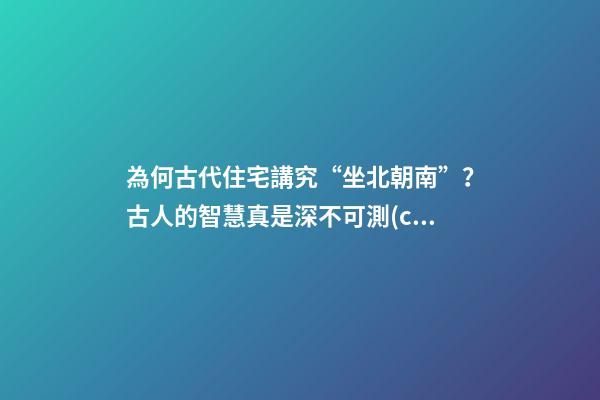 為何古代住宅講究“坐北朝南”？古人的智慧真是深不可測(cè)