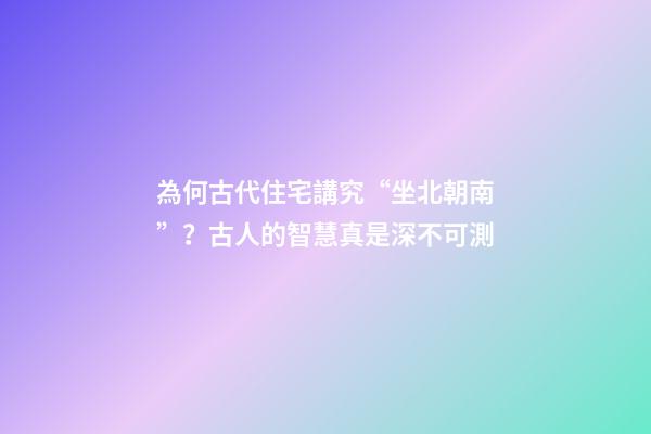 為何古代住宅講究“坐北朝南”？古人的智慧真是深不可測