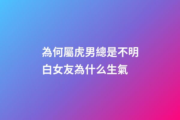 為何屬虎男總是不明白女友為什么生氣