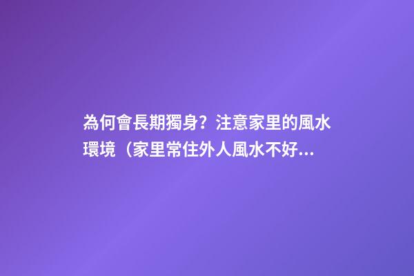為何會長期獨身？注意家里的風水環境（家里常住外人風水不好）