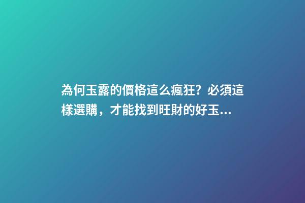為何玉露的價格這么瘋狂？必須這樣選購，才能找到旺財的好玉露