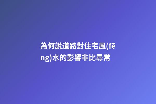 為何說道路對住宅風(fēng)水的影響非比尋常?