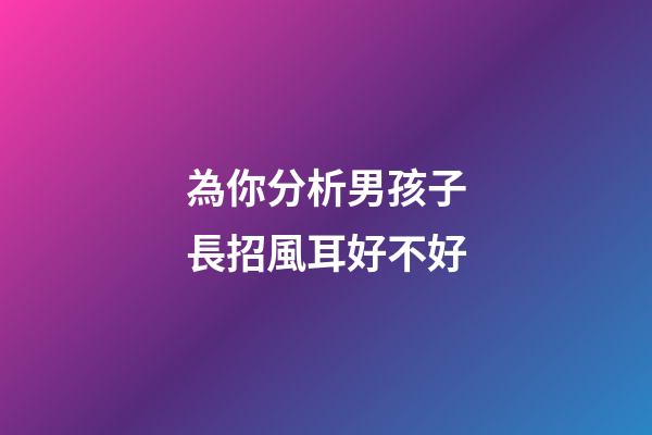 為你分析男孩子長招風耳好不好