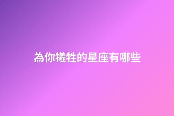 為你犧牲的星座有哪些-第1張-星座運勢-玄機派
