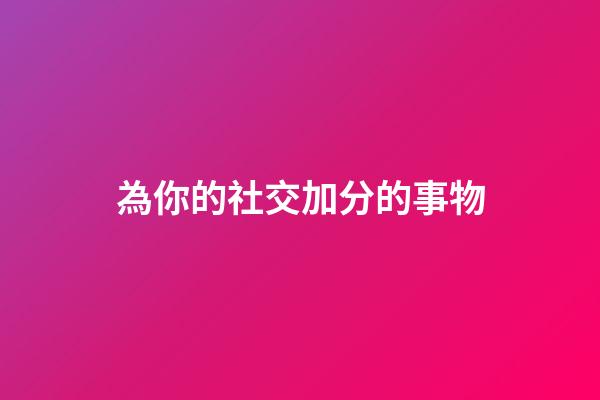 為你的社交加分的事物