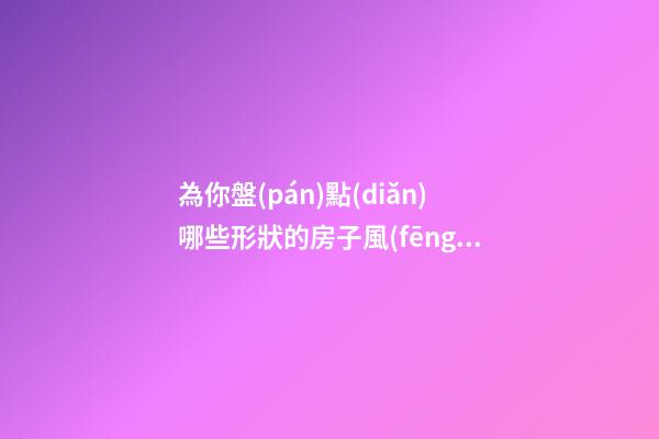 為你盤(pán)點(diǎn)哪些形狀的房子風(fēng)水最差