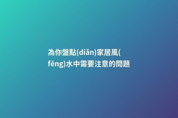為你盤點(diǎn)家居風(fēng)水中需要注意的問題