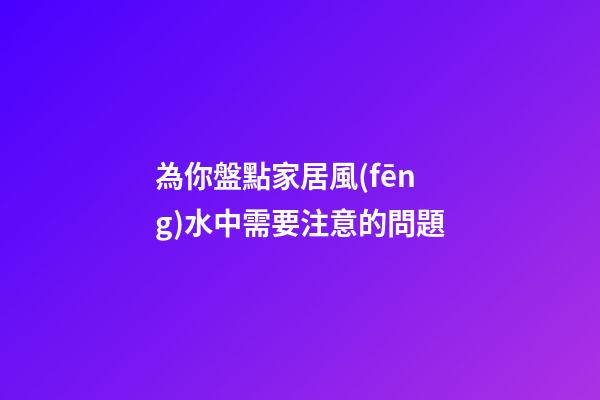 為你盤點家居風(fēng)水中需要注意的問題
