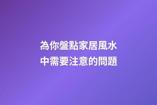 為你盤點家居風水中需要注意的問題