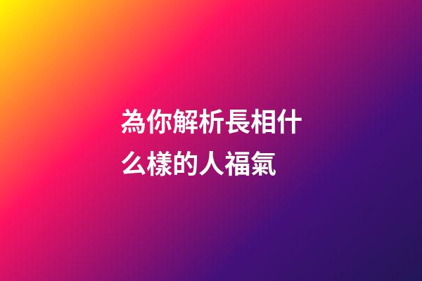 為你解析長相什么樣的人福氣