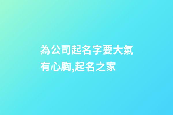 為公司起名字要大氣有心胸,起名之家-第1張-公司起名-玄機派