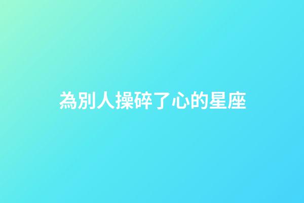為別人操碎了心的星座-第1張-星座運勢-玄機派