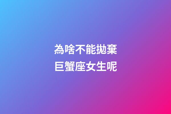 為啥不能拋棄巨蟹座女生呢-第1張-星座運勢-玄機派
