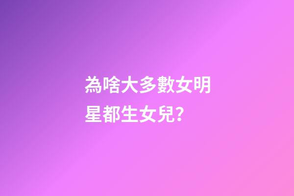 為啥大多數女明星都生女兒？