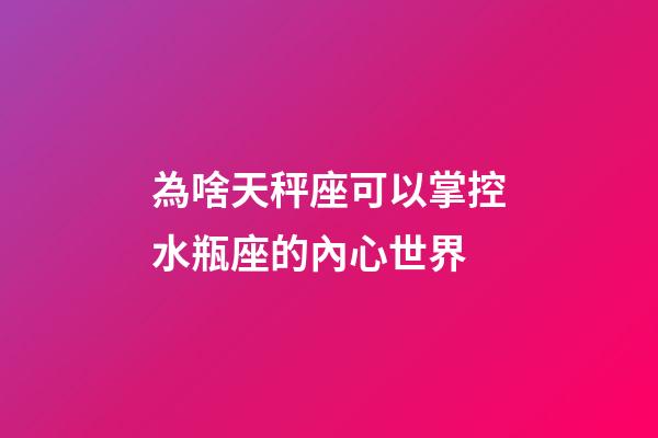 為啥天秤座可以掌控水瓶座的內心世界-第1張-星座運勢-玄機派