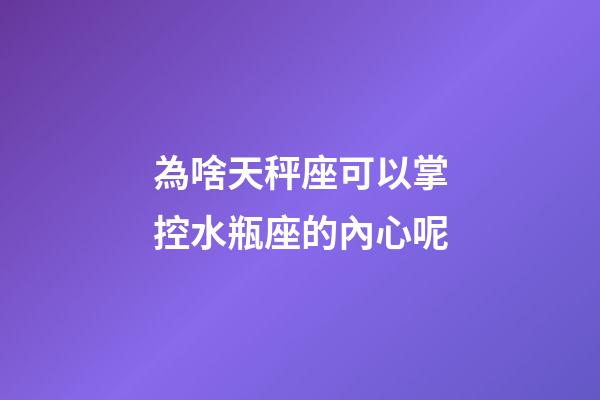 為啥天秤座可以掌控水瓶座的內心呢-第1張-星座運勢-玄機派