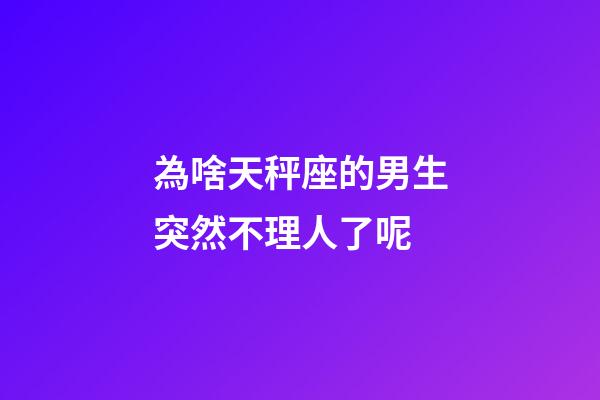 為啥天秤座的男生突然不理人了呢-第1張-星座運勢-玄機派