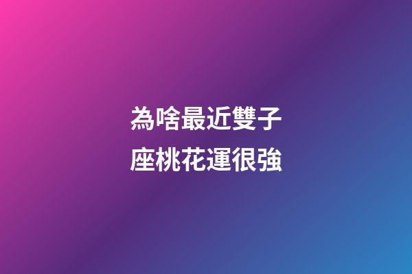 為啥最近雙子座桃花運很強-第1張-星座運勢-玄機派