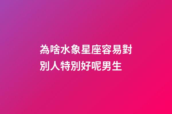 為啥水象星座容易對別人特別好呢男生-第1張-星座運勢-玄機派
