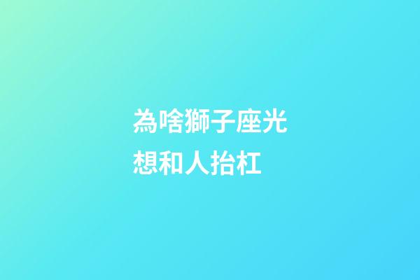 為啥獅子座光想和人抬杠-第1張-星座運勢-玄機派
