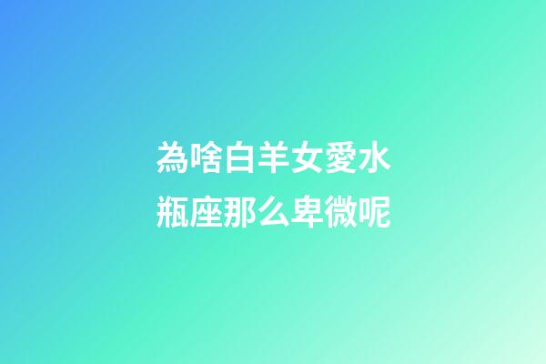 為啥白羊女愛水瓶座那么卑微呢-第1張-星座運勢-玄機派