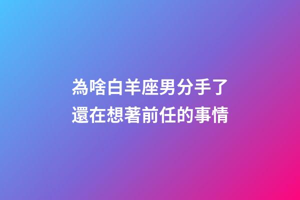 為啥白羊座男分手了還在想著前任的事情-第1張-星座運勢-玄機派
