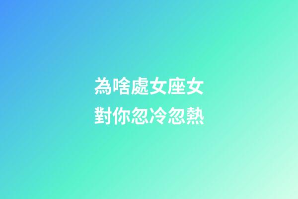 為啥處女座女對你忽冷忽熱-第1張-星座運勢-玄機派