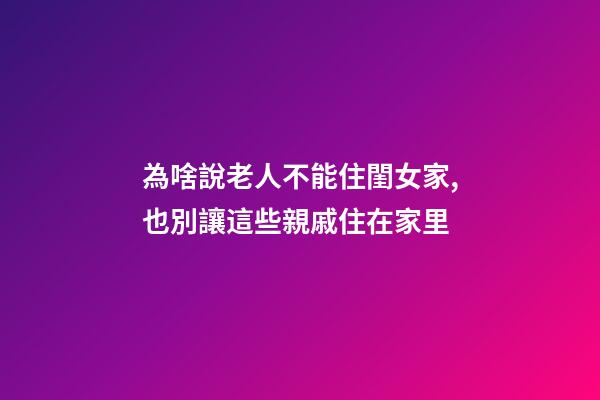 為啥說老人不能住閨女家,也別讓這些親戚住在家里-第1張-觀點-玄機派