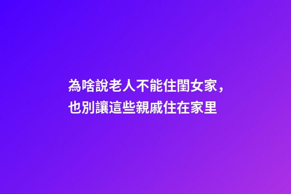 為啥說老人不能住閨女家，也別讓這些親戚住在家里