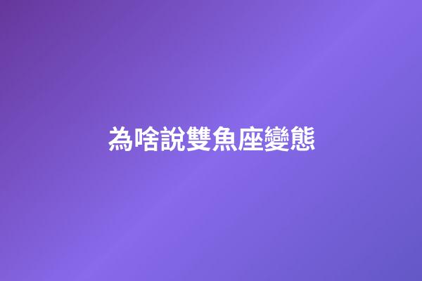 為啥說雙魚座變態-第1張-星座運勢-玄機派