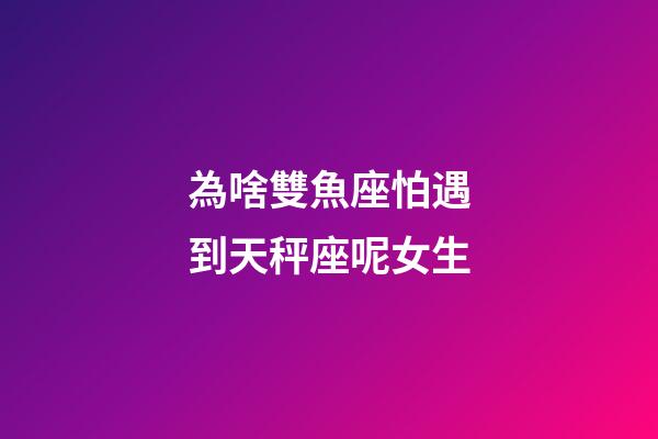為啥雙魚座怕遇到天秤座呢女生-第1張-星座運勢-玄機派
