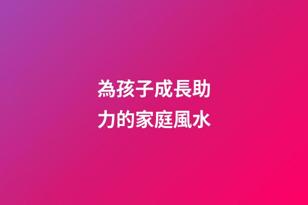 為孩子成長助力的家庭風水