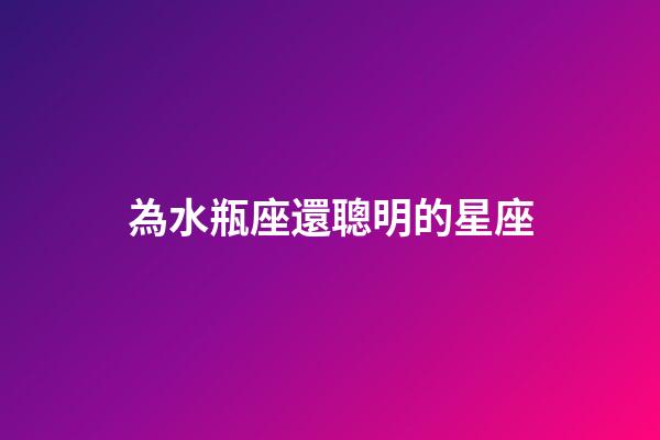 為水瓶座還聰明的星座