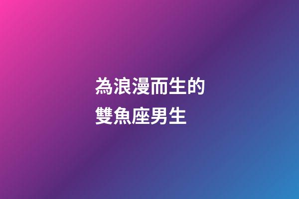 為浪漫而生的雙魚座男生-第1張-星座運勢-玄機派