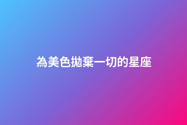 為美色拋棄一切的星座-第1張-星座運(yùn)勢-玄機(jī)派