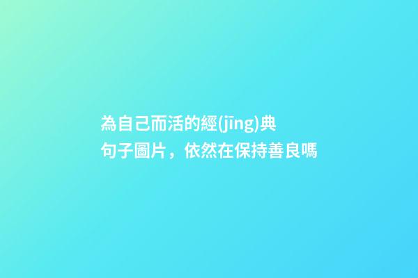 為自己而活的經(jīng)典句子圖片，依然在保持善良嗎-第1張-觀點(diǎn)-玄機(jī)派