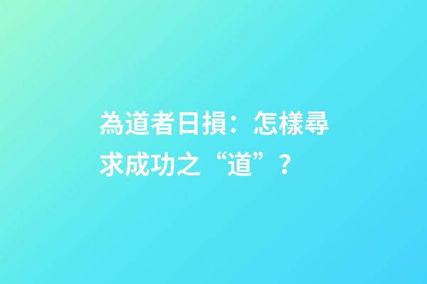 為道者日損：怎樣尋求成功之“道”？