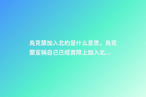 烏克蘭加入北約是什么意思，烏克蘭宣稱自己已經實際上加入北約-第1張-觀點-玄機派